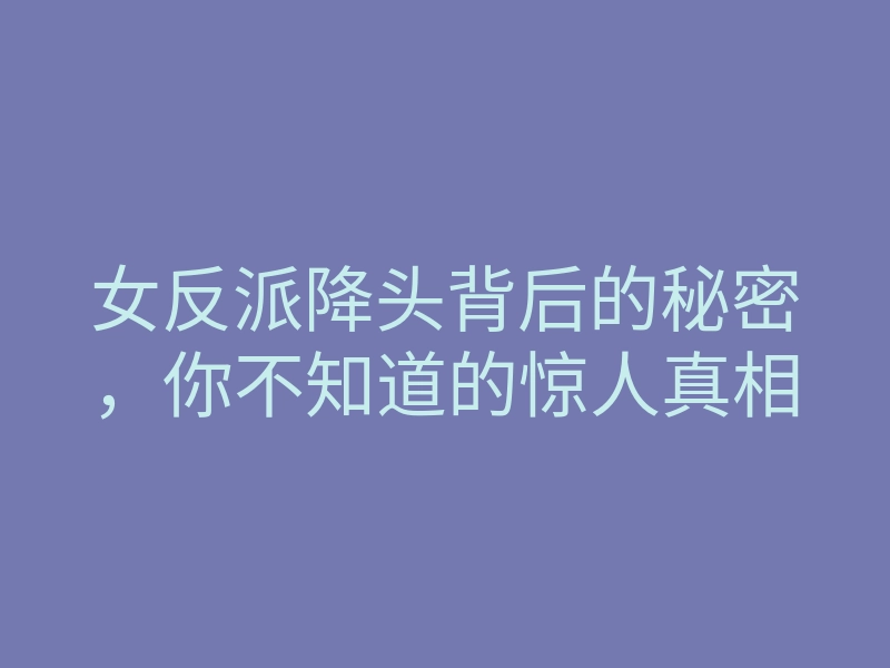 女反派降头背后的秘密，你不知道的惊人真相