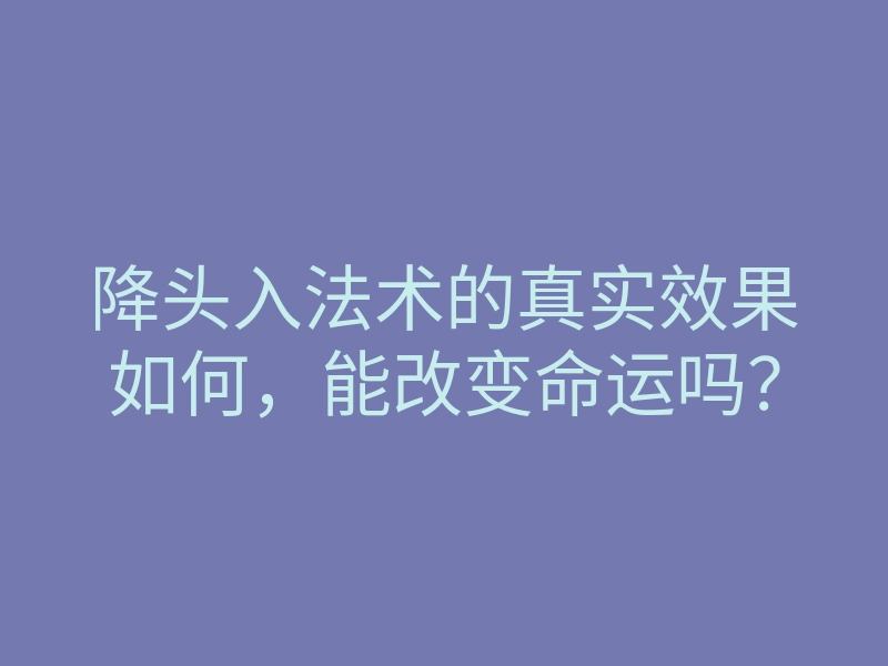 降头入法术的真实效果如何,能改变命运吗?