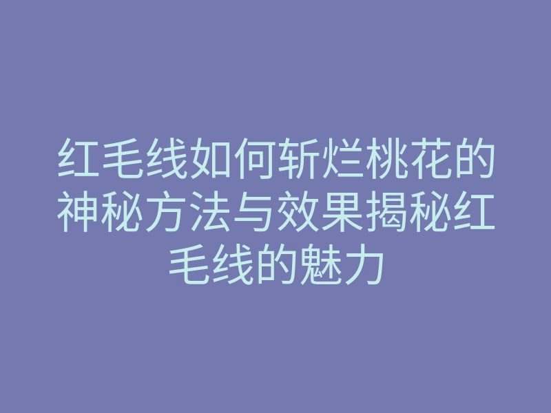红毛线如何斩烂桃花的神秘方法与效果揭秘红毛线的魅力