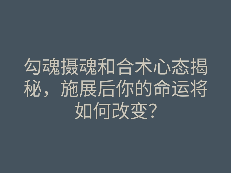 勾魂摄魂和合术心态揭秘，施展后你的命运将如何改变？