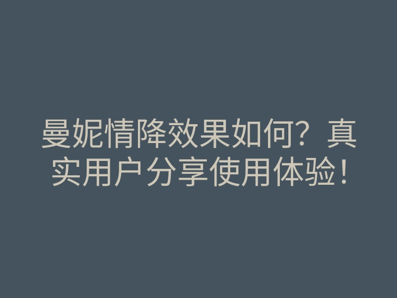 曼妮情降效果如何?真实用户分享使用体验!