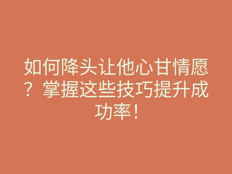 如何降头让他心甘情愿?掌握这些技巧提升成功率!