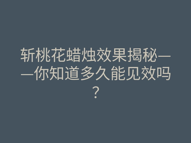 斩桃花蜡烛效果揭秘——你知道多久能见效吗？
