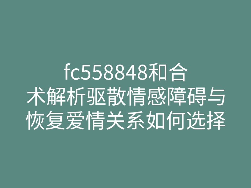 fc558848和合术解析驱散情感障碍与恢复爱情关系如何选择更有效