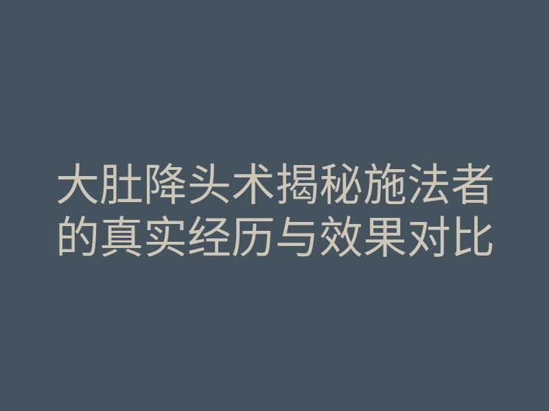 大肚降头术揭秘施法者的真实经历与效果对比
