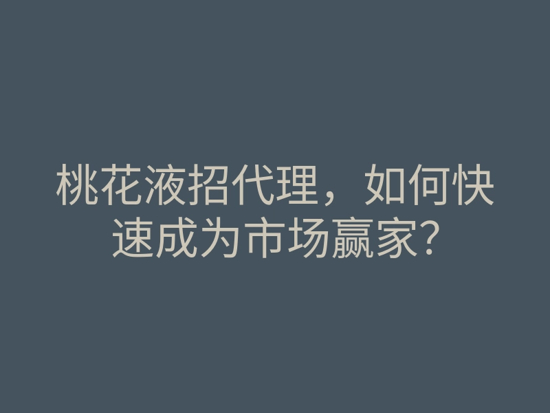 桃花液招代理，如何快速成为市场赢家？