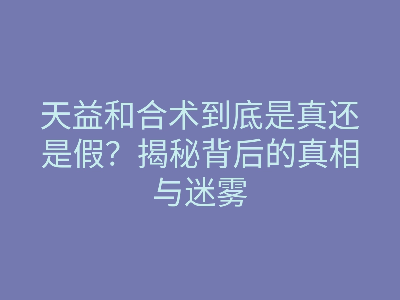 天益和合术到底是真还是假?揭秘背后的真相与迷雾