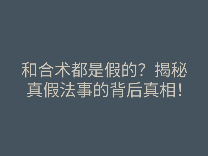 和合术都是假的?揭秘真假法事的背后真相!