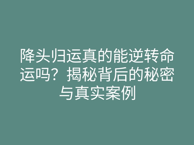 降头归运真的能逆转命运吗?揭秘背后的秘密与真实案例