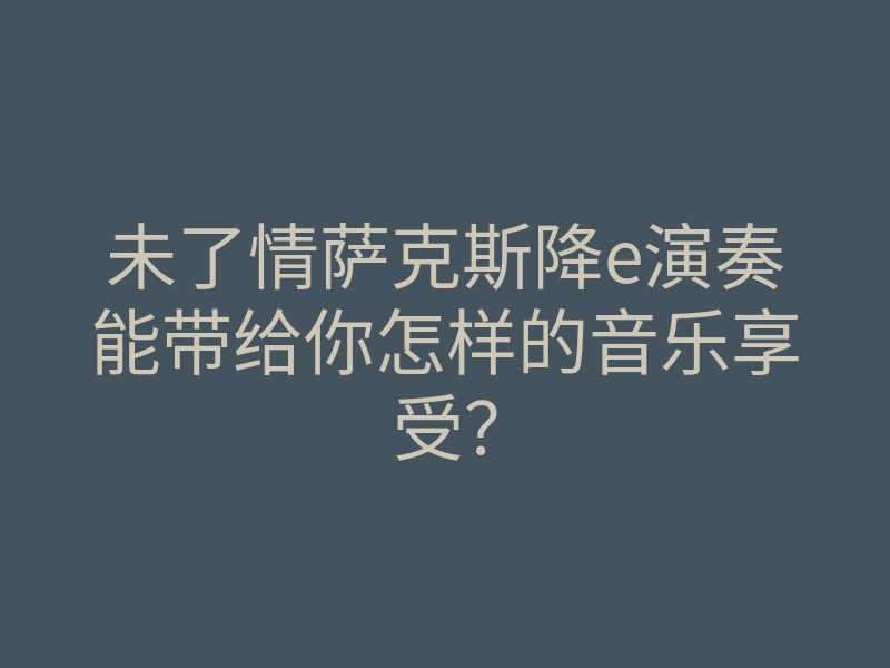 未了情萨克斯降e演奏能带给你怎样的音乐享受?