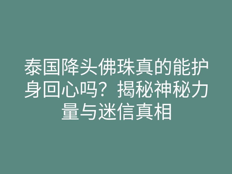 泰国降头佛珠真的能护身回心吗？揭秘神秘力量与迷信真相