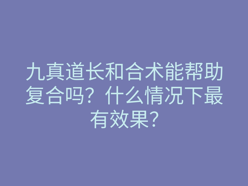 九真道长和合术能帮助复合吗?什么情况下最有效果?