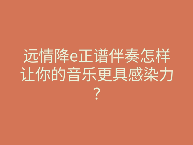 远情降e正谱伴奏怎样让你的音乐更具感染力?