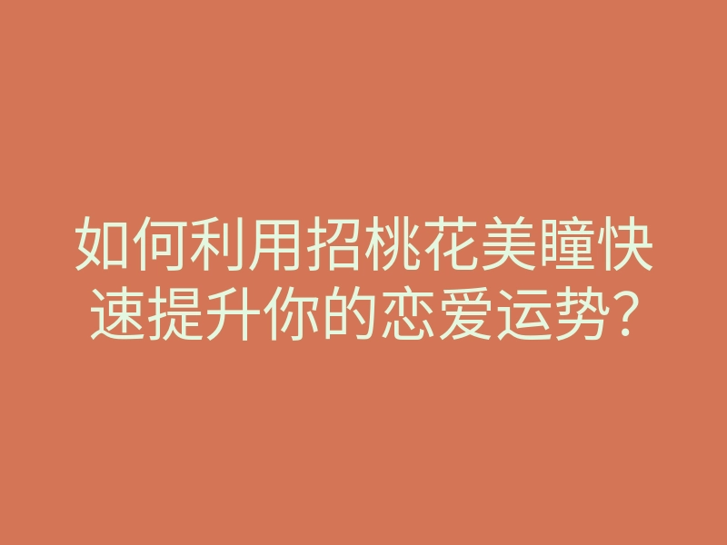 如何利用招桃花美瞳快速提升你的恋爱运势?
