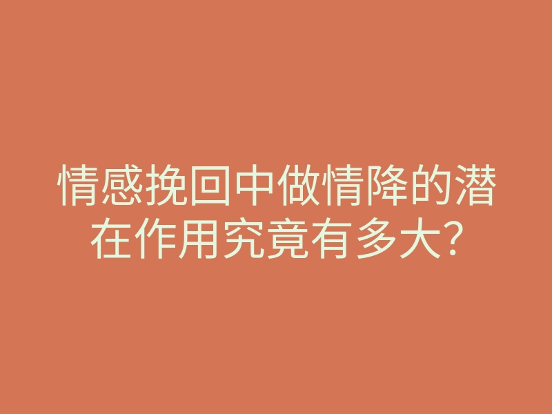 情感挽回中做情降的潜在作用究竟有多大？