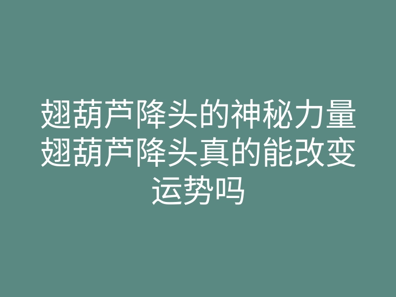 翅葫芦降头的神秘力量翅葫芦降头真的能改变运势吗