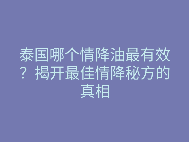 泰国哪个情降油最有效?揭开最佳情降秘方的真相
