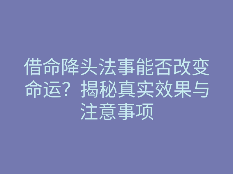 借命降头法事能否改变命运？揭秘真实效果与注意事项