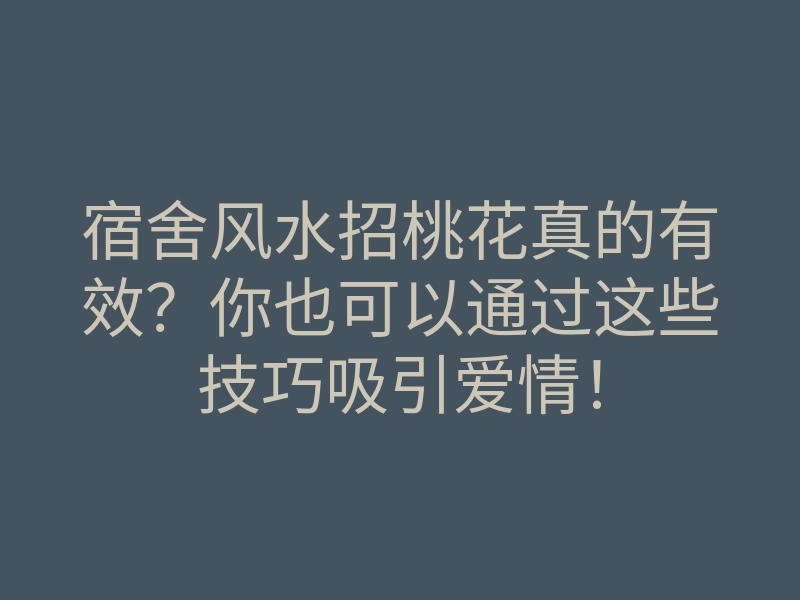 宿舍风水招桃花真的有效?你也可以通过这些技巧吸引爱情!