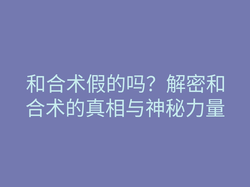 和合术假的吗？解密和合术的真相与神秘力量