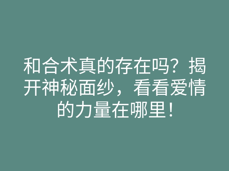 和合术真的存在吗?揭开神秘面纱,看看爱情的力量在哪里!