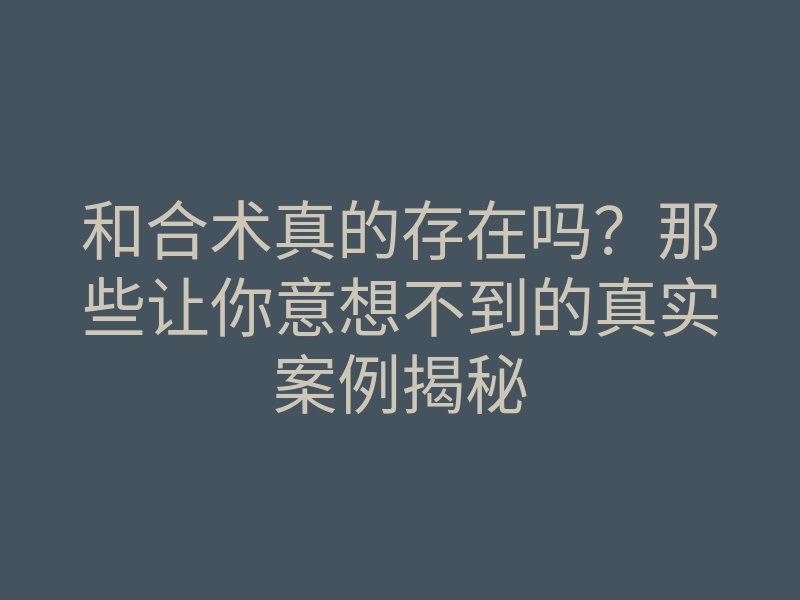 和合术真的存在吗？那些让你意想不到的真实案例揭秘