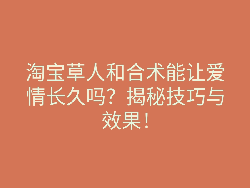淘宝草人和合术能让爱情长久吗？揭秘技巧与效果！