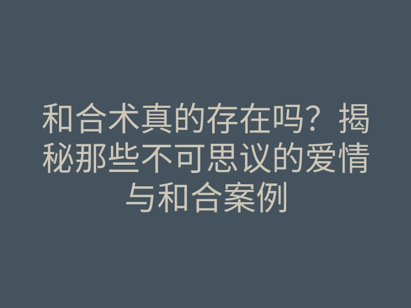 和合术真的存在吗?揭秘那些不可思议的爱情与和合案例