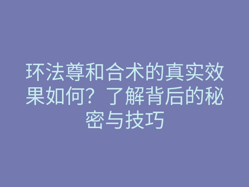 环法尊和合术的真实效果如何?了解背后的秘密与技巧
