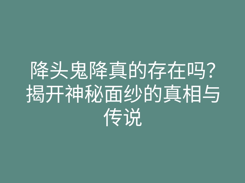 降头鬼降真的存在吗?揭开神秘面纱的真相与传说