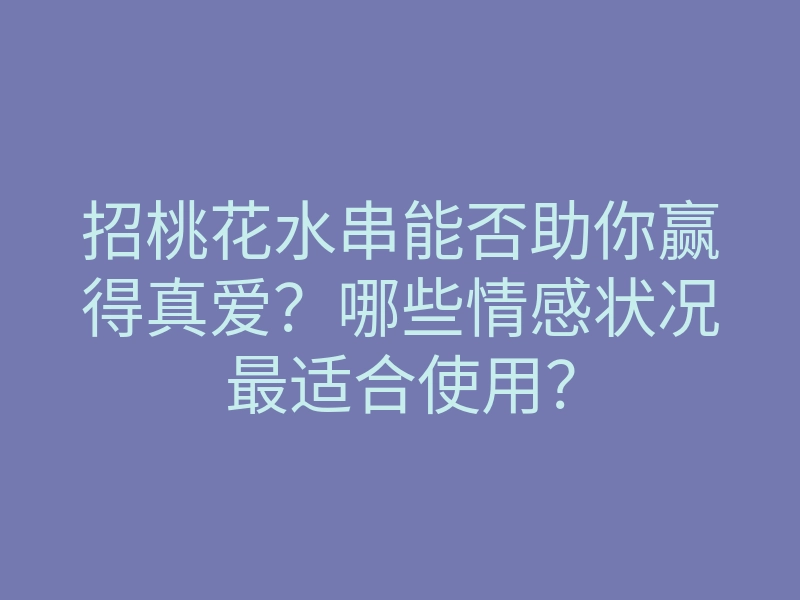 招桃花水串能否助你赢得真爱？哪些情感状况最适合使用？