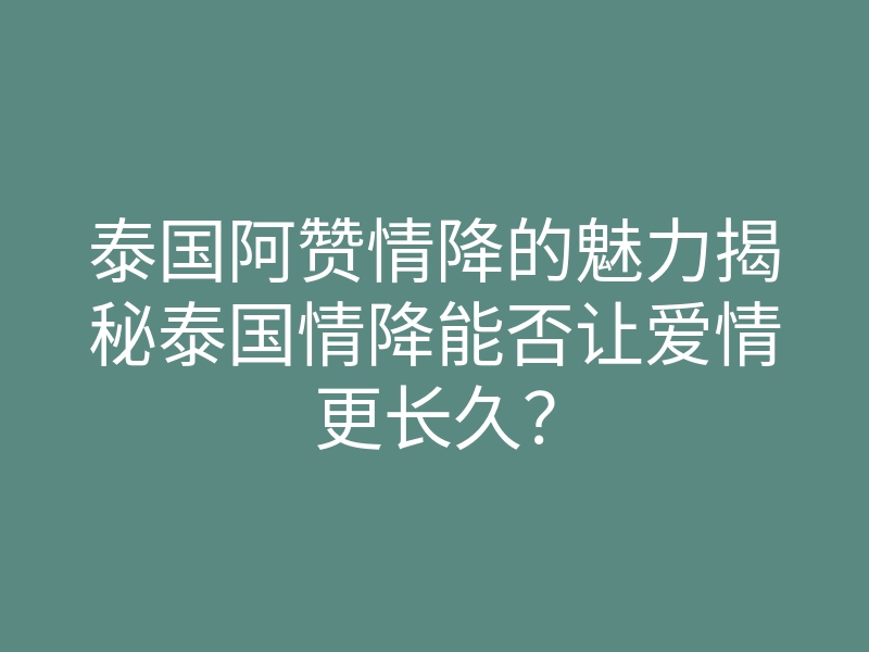 泰国阿赞情降的魅力揭秘泰国情降能否让爱情更长久?
