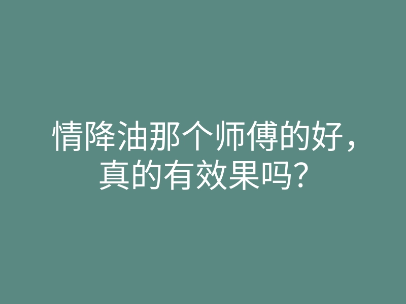 情降油那个师傅的好,真的有效果吗?