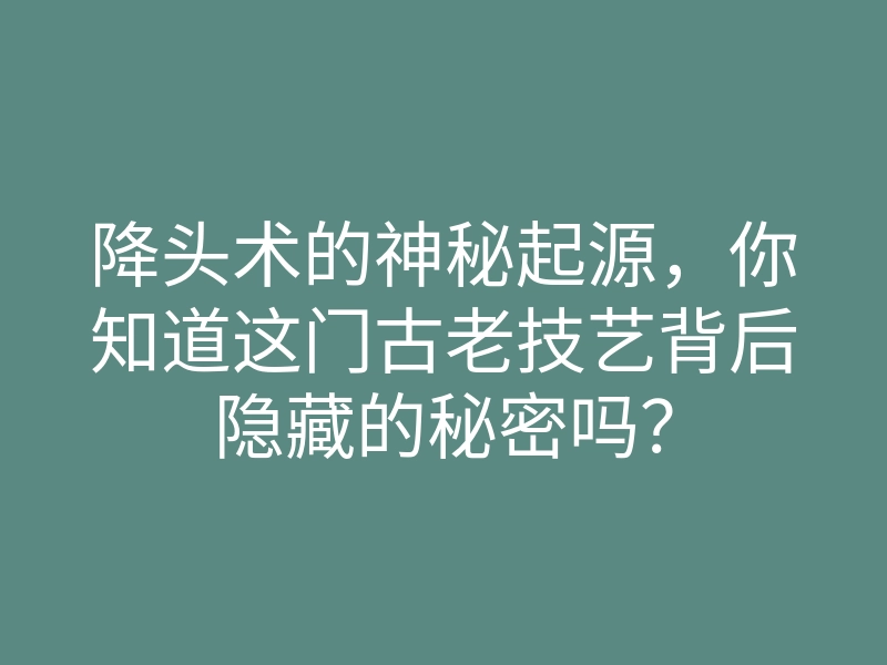 降头术的神秘起源,你知道这门古老技艺背后隐藏的秘密吗?