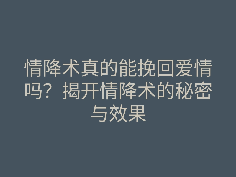 情降术真的能挽回爱情吗?揭开情降术的秘密与效果