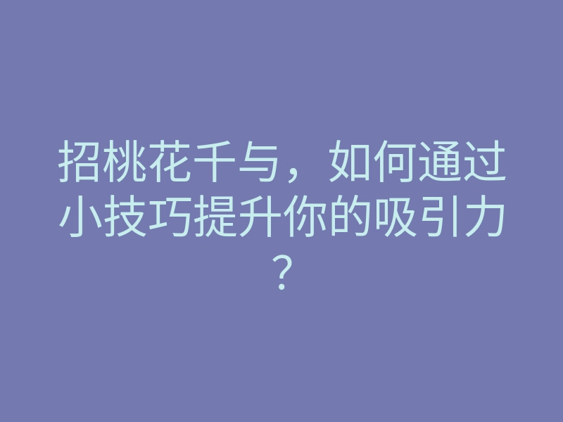 招桃花千与，如何通过小技巧提升你的吸引力？