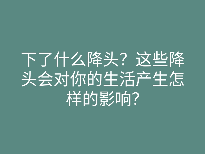 下了什么降头？这些降头会对你的生活产生怎样的影响？