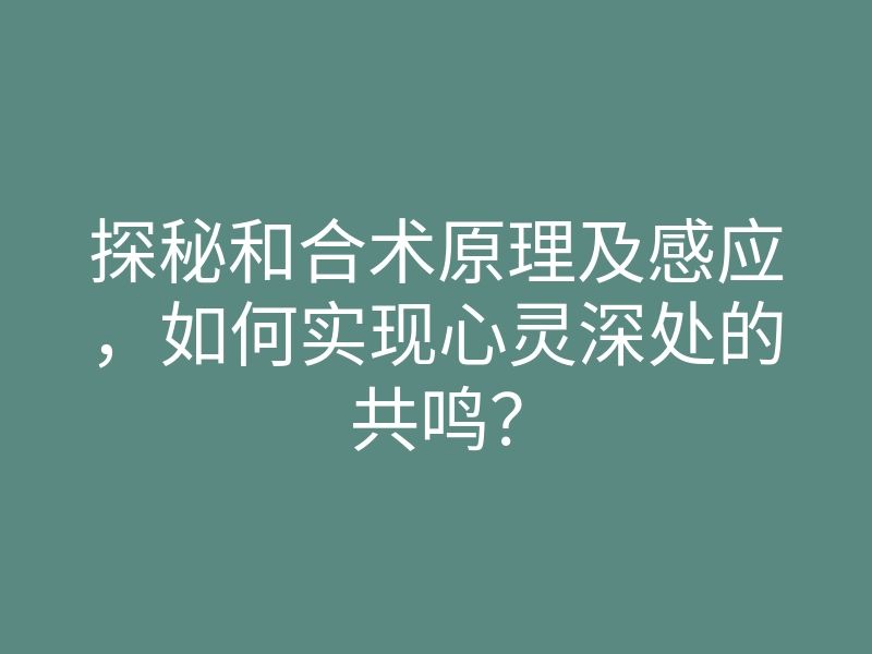 探秘和合术原理及感应,如何实现心灵深处的共鸣?