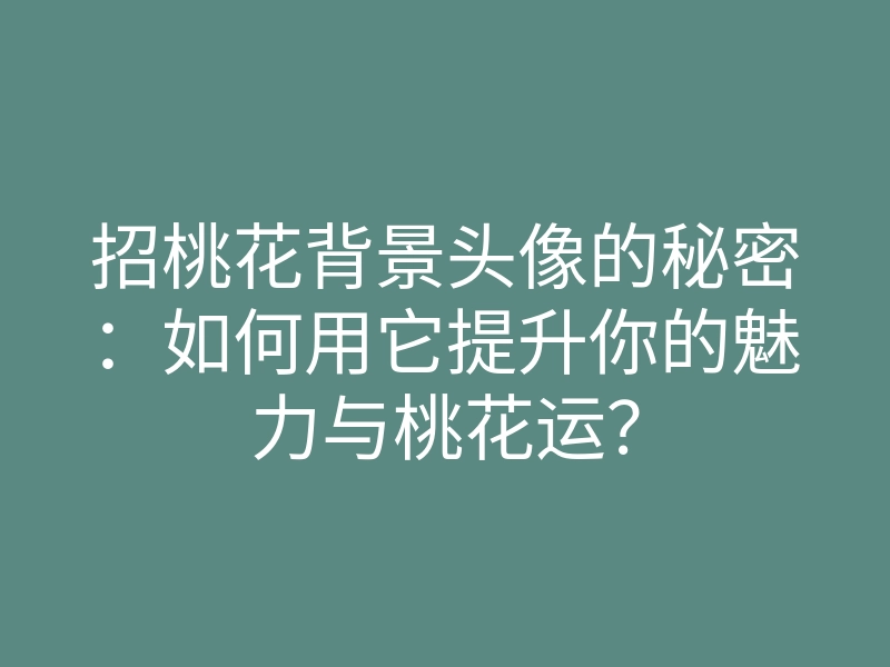 招桃花背景头像的秘密:如何用它提升你的魅力与桃花运?