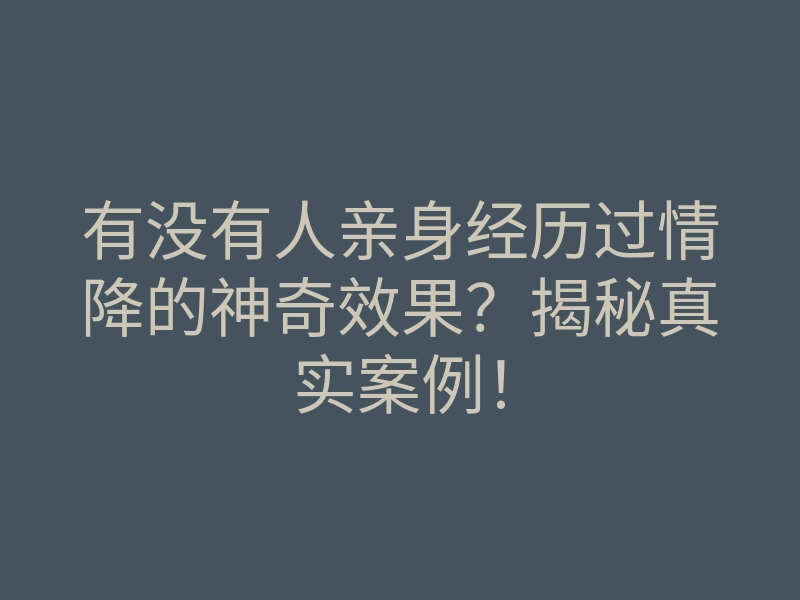 有没有人亲身经历过情降的神奇效果？揭秘真实案例！