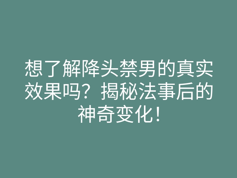 想了解降头禁男的真实效果吗?揭秘法事后的神奇变化!