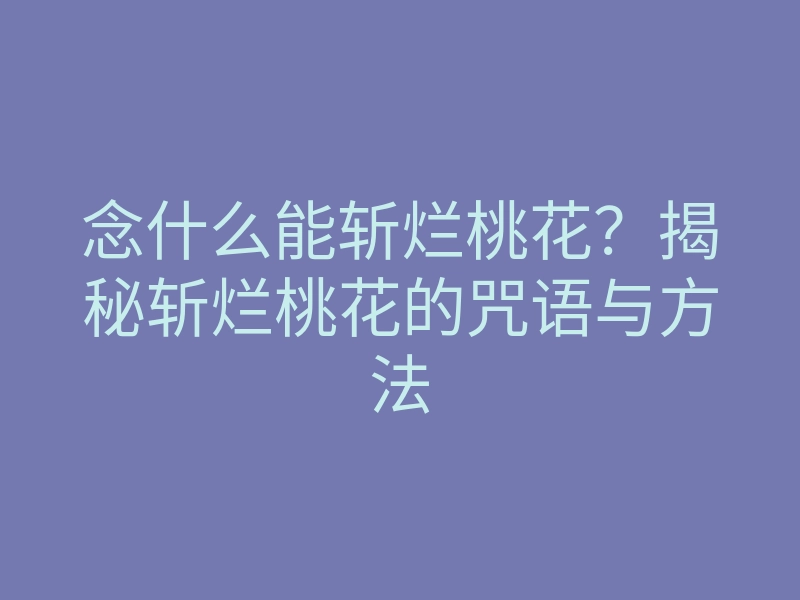 念什么能斩烂桃花?揭秘斩烂桃花的咒语与方法