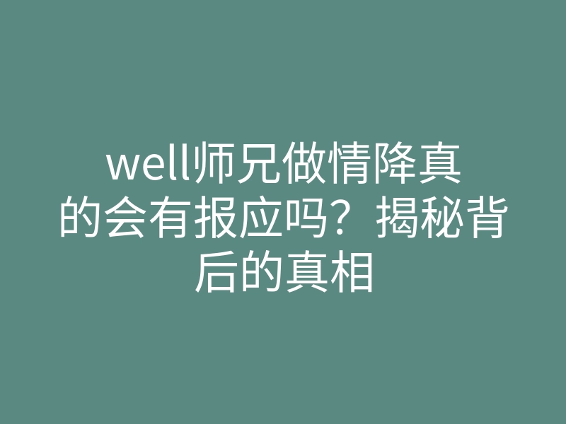 well师兄做情降真的会有报应吗?揭秘背后的真相