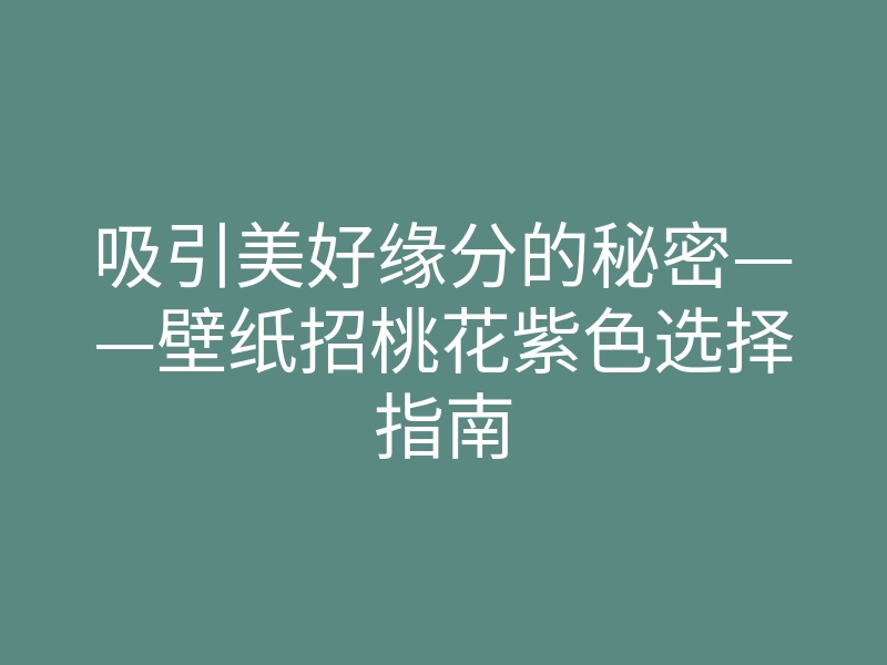 吸引美好缘分的秘密——壁纸招桃花紫色选择指南