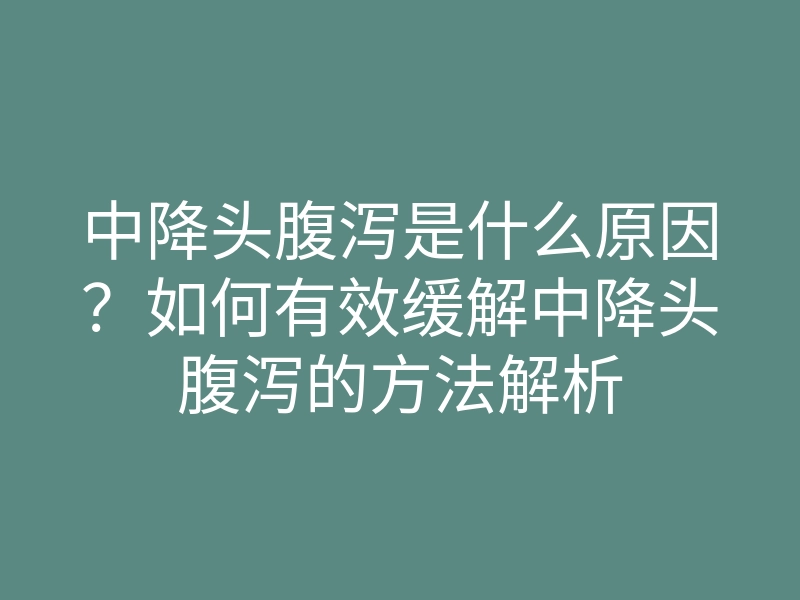 中降头腹泻是什么原因?如何有效缓解中降头腹泻的方法解析
