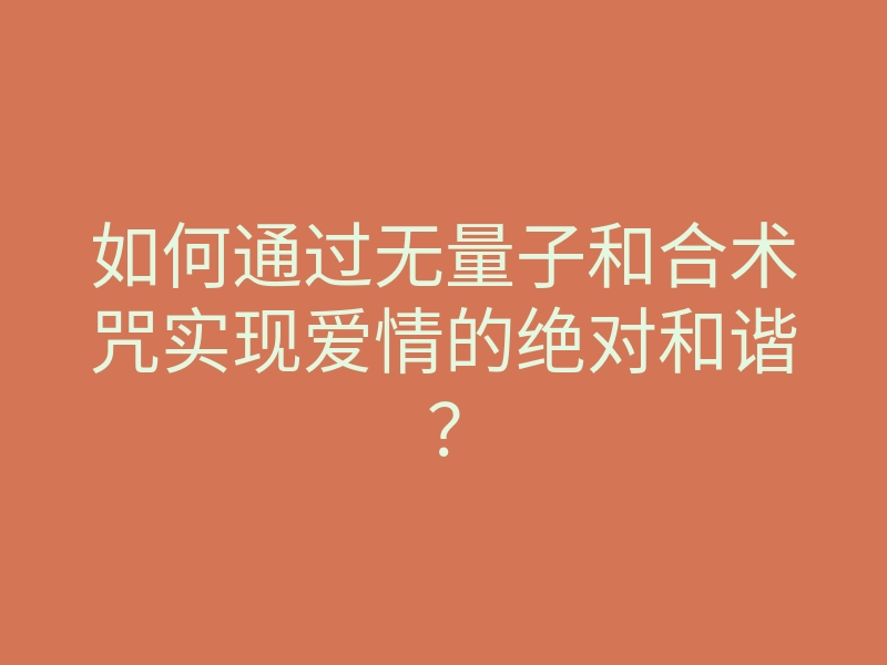 如何通过无量子和合术咒实现爱情的绝对和谐?