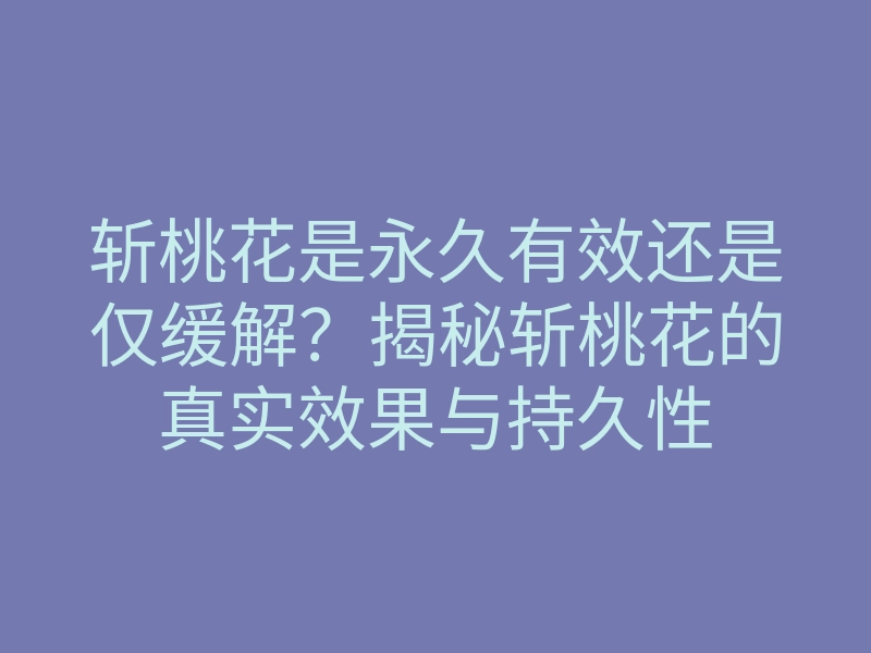 斩桃花是永久有效还是仅缓解?揭秘斩桃花的真实效果与持久性