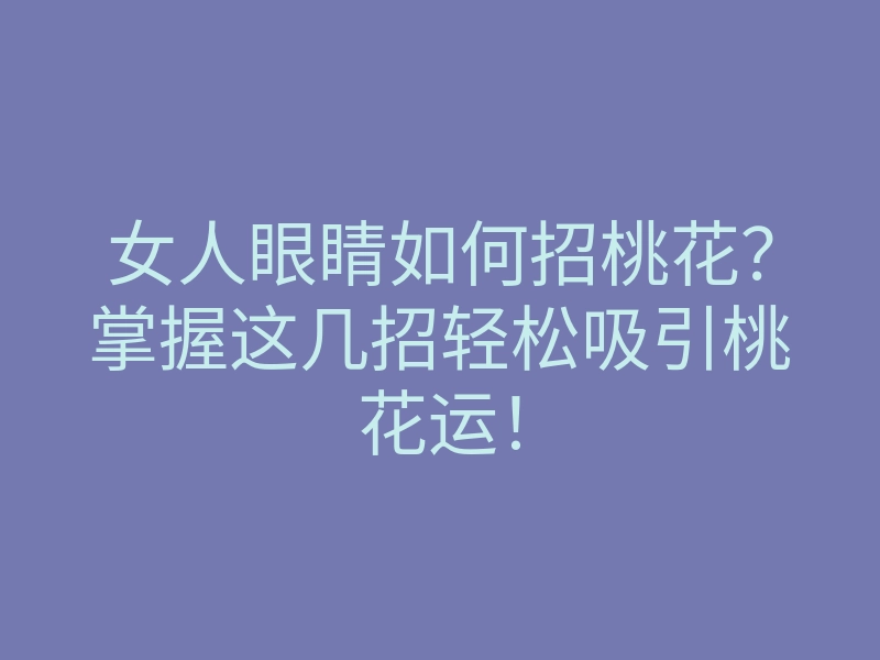 女人眼睛如何招桃花?掌握这几招轻松吸引桃花运!