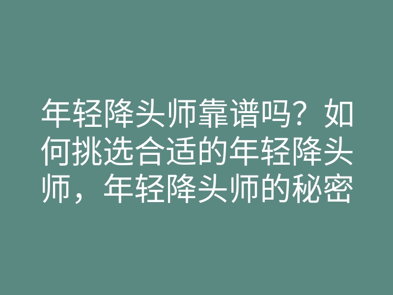 年轻降头师靠谱吗?如何挑选合适的年轻降头师,年轻降头师的秘密揭秘