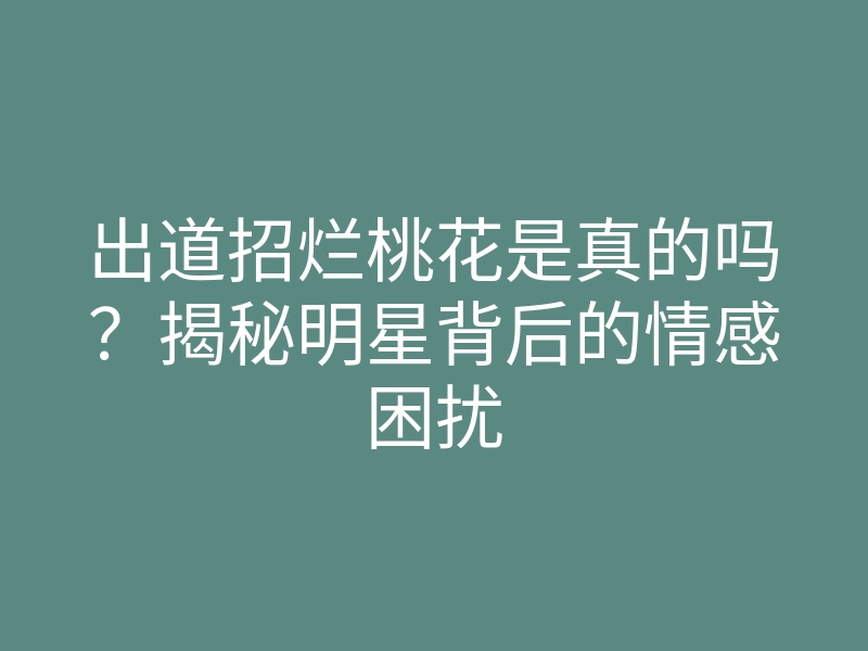 出道招烂桃花是真的吗?揭秘明星背后的情感困扰
